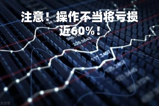 注意！操作不当将亏损近60%！