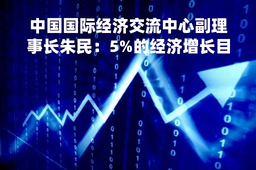 中国国际经济交流中心副理事长朱民：5%的经济增长目标是审慎、可持续的
