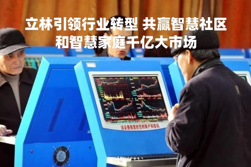 立林引领行业转型 共赢智慧社区和智慧家庭千亿大市场