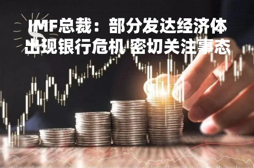 IMF总裁：部分发达经济体出现银行危机 密切关注事态发展