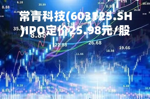常青科技(603125.SH)IPO定价25.98元/股 3月28日开启申购