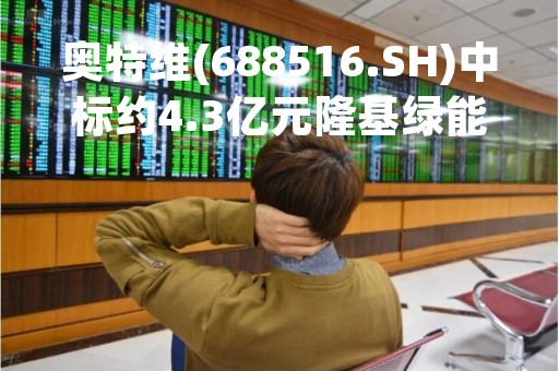 奥特维(688516.SH)中标约4.3亿元隆基绿能(601012.SH)硅片分选机等项目