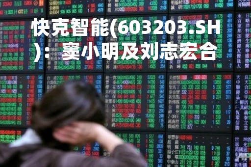 快克智能(603203.SH)：窦小明及刘志宏合计减持40.75万股