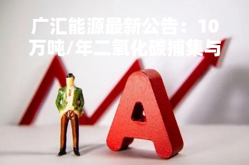 广汇能源最新公告：10万吨/年二氧化碳捕集与利用示范工程投入试运行