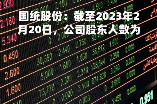国统股份：截至2023年2月20日，公司股东人数为26759人（合并）