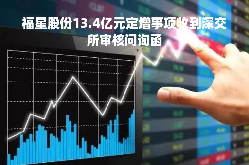福星股份13.4亿元定增事项收到深交所审核问询函