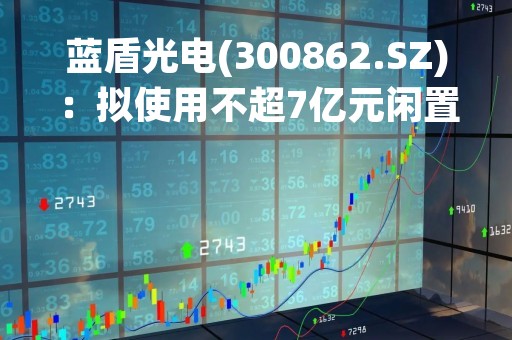 蓝盾光电(300862.SZ)：拟使用不超7亿元闲置募集资金和不超2亿元闲置自有资金进行现金管理