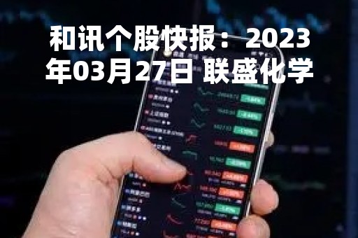 和讯个股快报：2023年03月27日 联盛化学（301212）该股换手率大于8%
