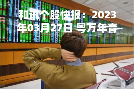 和讯个股快报：2023年03月27日 粤万年青 （301111），KDJ 指标出现低位金叉信号