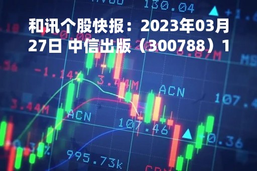 和讯个股快报：2023年03月27日 中信出版（300788）14:24分，股价快速拉升