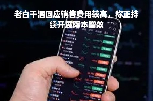 老白干酒回应销售费用较高，称正持续开展降本增效