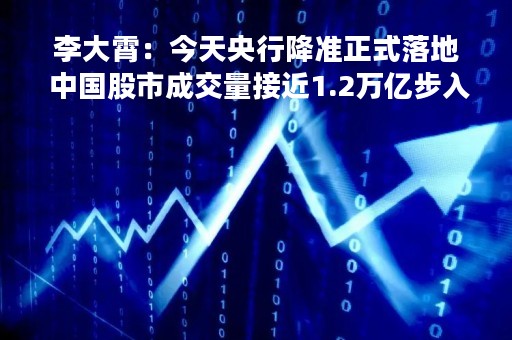 李大霄：今天央行降准正式落地 中国股市成交量接近1.2万亿步入牛市 今日巨量非比寻常值得高度重视 龙头异动