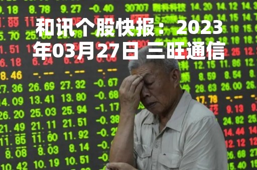 和讯个股快报：2023年03月27日 三旺通信 （688618），该股突破长期盘整