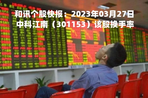 和讯个股快报：2023年03月27日 中科江南（301153）该股换手率大于8%