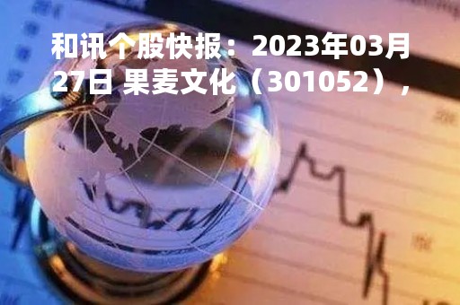 和讯个股快报：2023年03月27日 果麦文化（301052），该股K线呈现“红三兵”形态