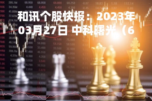 和讯个股快报：2023年03月27日 中科曙光（603019）该股换手率大于8%