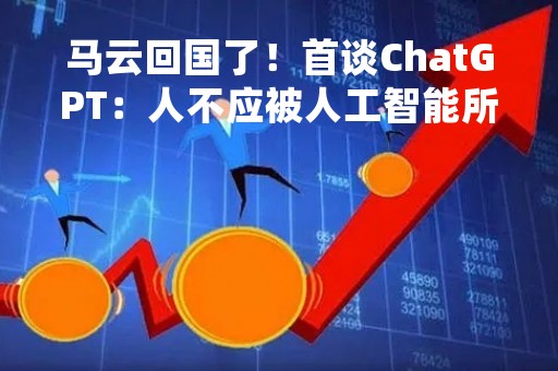 马云回国了！首谈ChatGPT：人不应被人工智能所控制