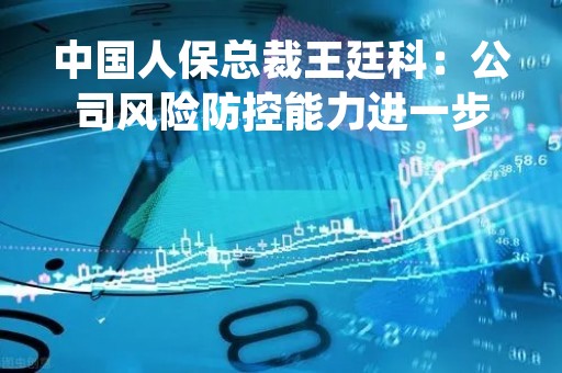 中国人保总裁王廷科：公司风险防控能力进一步提高，持续提高分红回报股东