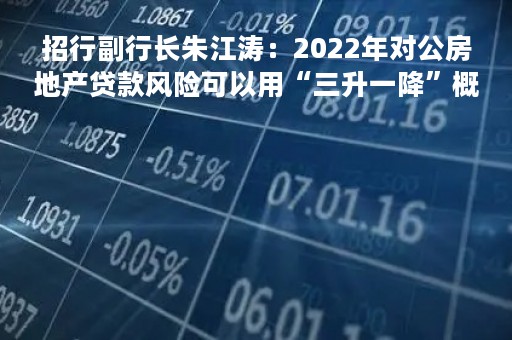 招行副行长朱江涛：2022年对公房地产贷款风险可以用“三升一降”概括