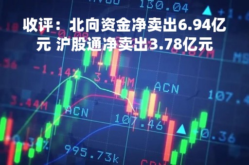 收评：北向资金净卖出6.94亿元 沪股通净卖出3.78亿元