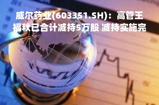 威尔药业(603351.SH)：高管王福秋已合计减持5万股 减持实施完毕