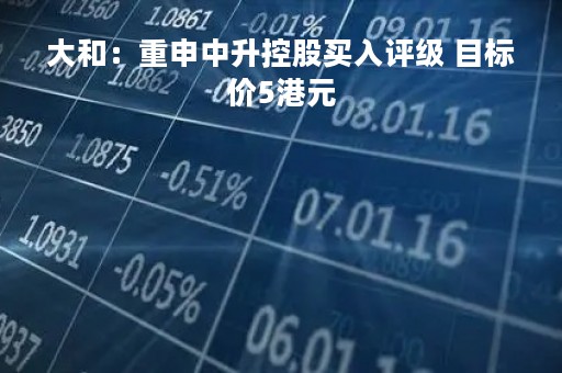 大和：重申中升控股买入评级 目标价5港元