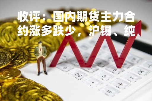 收评：国内期货主力合约涨多跌少，沪锡、纯碱涨超3%，苹果跌超4%
