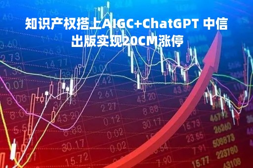 知识产权搭上AIGC+ChatGPT 中信出版实现20CM涨停