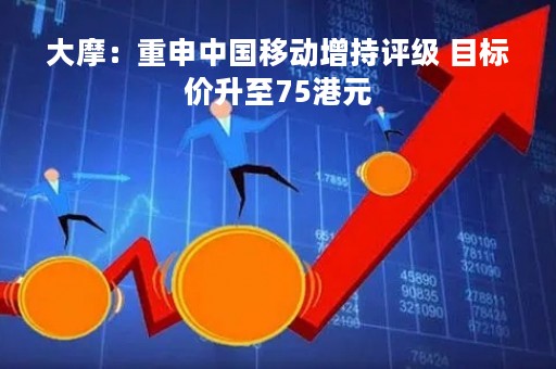 大摩：重申中国移动增持评级 目标价升至75港元