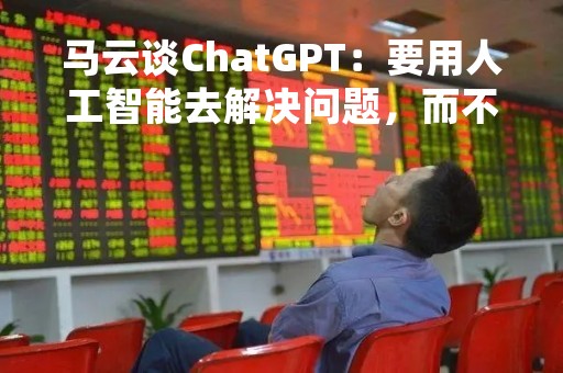 马云谈ChatGPT：要用人工智能去解决问题，而不是被人工智能所控制
