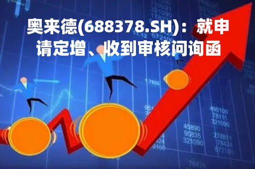 奥来德(688378.SH)：就申请定增、收到审核问询函