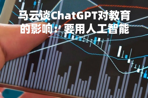 马云谈ChatGPT对教育的影响：要用人工智能解决问题 而不是被控制
