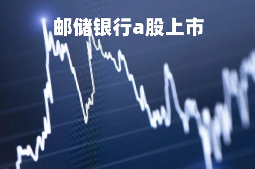 邮储银行a股上市「邮储银行a股上市开盘价」