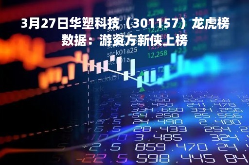 3月27日华塑科技（301157）龙虎榜数据：游资方新侠上榜
