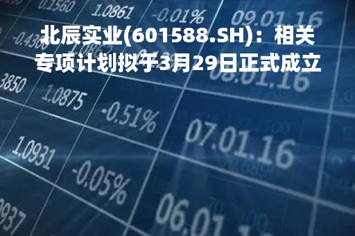 北辰实业(601588.SH)：相关专项计划拟于3月29日正式成立，发行规模为28.61亿元