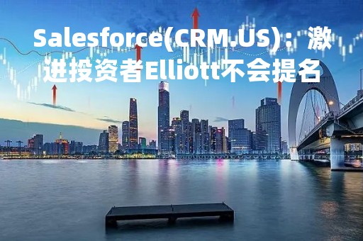 Salesforce(CRM.US)：激进投资者Elliott不会提名董事进入董事会