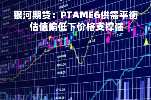银河期货：PTAMEG供需平衡 估值偏低下价格支撑强