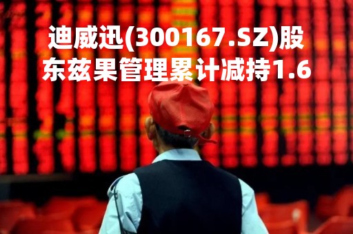 迪威迅(300167.SZ)股东兹果管理累计减持1.61%股份