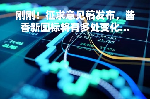 刚刚！征求意见稿发布，酱香新国标将有多处变化…