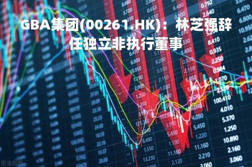 GBA集团(00261.HK)：林芝强辞任独立非执行董事