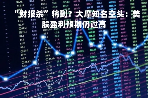 “财报杀”将到？大摩知名空头：美股盈利预期仍过高