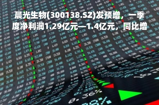 晨光生物(300138.SZ)发预增，一季度净利润1.29亿元―1.4亿元，同比增20.18%至30.47%