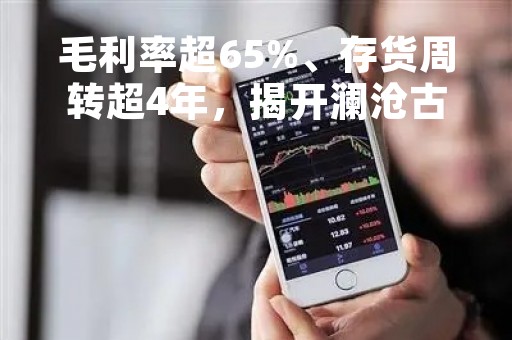 毛利率超65%、存货周转超4年，揭开澜沧古茶“囤”出来的暴利