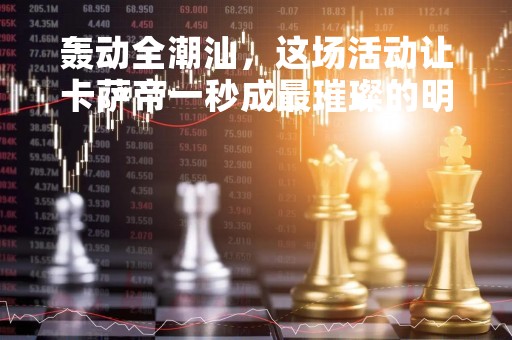 轰动全潮汕，这场活动让卡萨帝一秒成最璀璨的明珠？