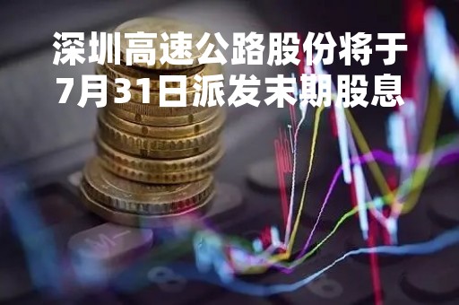 深圳高速公路股份将于7月31日派发末期股息每股0.462元