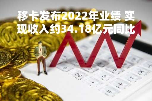 移卡发布2022年业绩 实现收入约34.18亿元同比增长11.8%