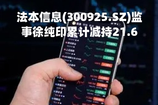 法本信息(300925.SZ)监事徐纯印累计减持21.68万股