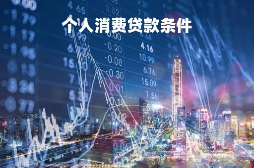 个人消费贷款条件「个人消费贷款条件100万」