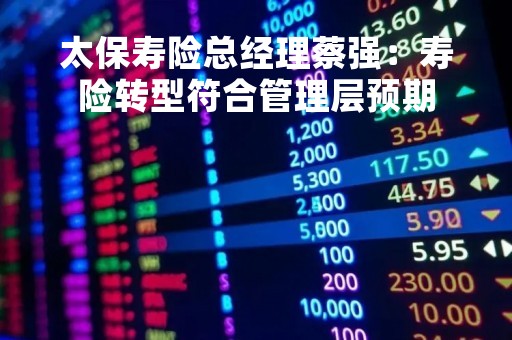 太保寿险总经理蔡强：寿险转型符合管理层预期