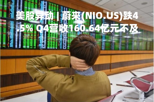 美股异动 | 蔚来(NIO.US)跌4.5% Q4营收160.64亿元不及预期